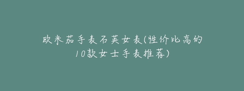欧米茄手表石英女表(性价比高的10款女士手表推荐)-名表号 欧米茄手表石英女表(性价比高的10款女士手表推荐)