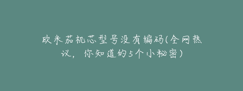 欧米茄机芯型号没有编码(全网热议,你知道的5个小秘密)-名表号 欧米茄机芯型号没有编码(全网热议,你知道的5个小秘密)
