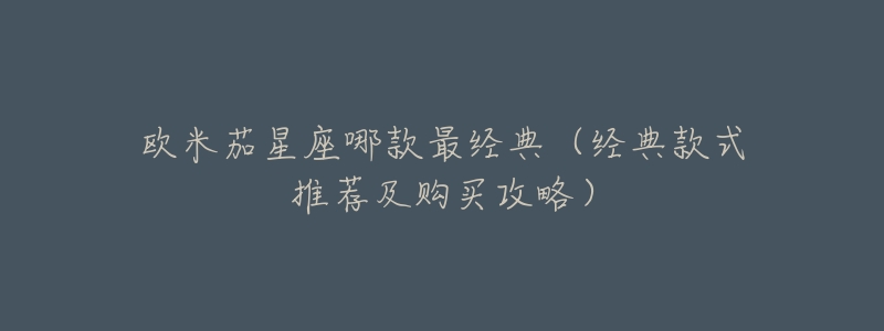 欧米茄星座哪款最经典(经典款式推荐及购买攻略)-名表号 欧米茄星座哪款最经典(经典款式推荐及购买攻略)