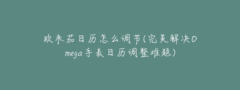欧米茄日历怎么调节(完美解决Omega手表日历调整难题)-名表号 欧米茄日历怎么调节(完美解决Omega手表日历调整难题)