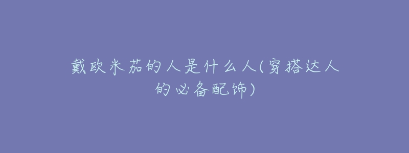 戴欧米茄的人是什么人(穿搭达人的必备配饰)-名表号 戴欧米茄的人是什么人(穿搭达人的必备配饰)