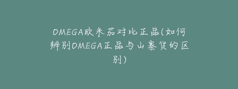 OMEGA欧米茄对比正品(如何辨别OMEGA正品与山寨货的区别)