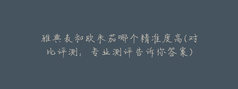 雅典表和欧米茄哪个精准度高(对比评测:专业测评告诉你答案)-名表号 雅典表和欧米茄哪个精准度高(对比评测:专业测评告诉你答案)