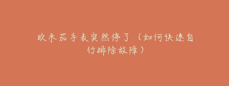 欧米茄手表突然停了(如何快速自行排除故障)-名表号 欧米茄手表突然停了(如何快速自行排除故障)