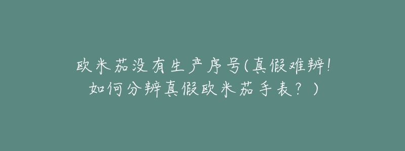 欧米茄没有生产序号(真假难辨!如何分辨真假欧米茄手表?)-名表号 欧米茄没有生产序号(真假难辨!如何分辨真假欧米茄手表?)