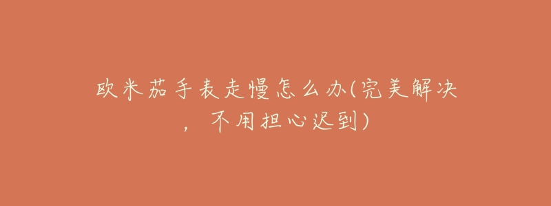 欧米茄手表走慢怎么办(完美解决,不用担心迟到)-名表号 欧米茄手表走慢怎么办(完美解决,不用担心迟到)