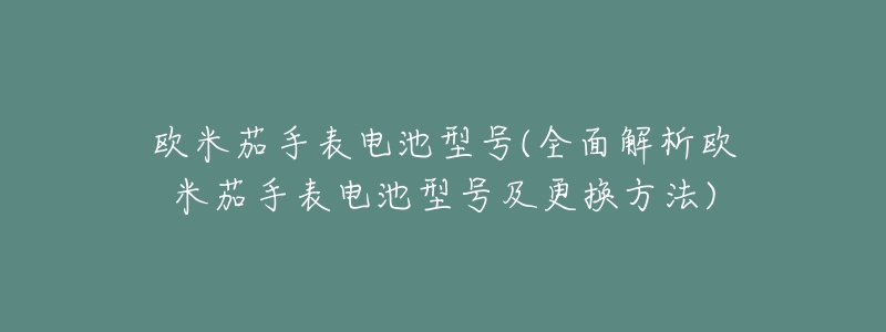 欧米茄手表电池型号(全面解析欧米茄手表电池型号及更换方法)-名表号 欧米茄手表电池型号(全面解析欧米茄手表电池型号及更换方法)