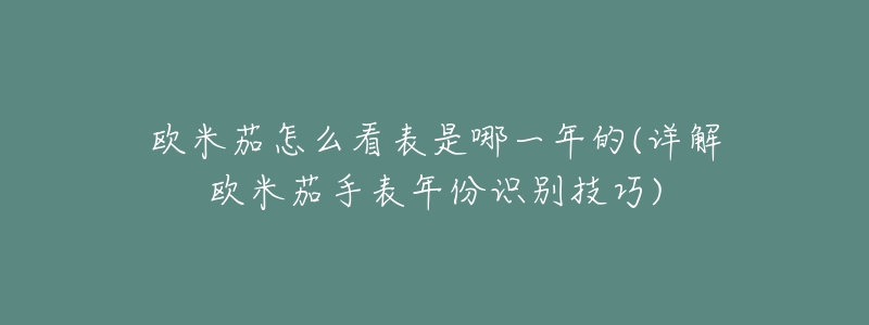 欧米茄怎么看表是哪一年的(详解欧米茄手表年份识别技巧)-名表号 欧米茄怎么看表是哪一年的(详解欧米茄手表年份识别技巧)
