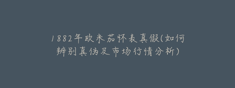 1882年欧米茄怀表真假(如何辨别真伪及市场行情分析)-名表号 1882年欧米茄怀表真假(如何辨别真伪及市场行情分析)