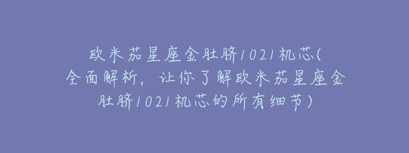 欧米茄星座金肚脐1021机芯(全面解析,让你了解欧米茄星座金肚脐1021机芯的所有细节)-名表号 欧米茄星座金肚脐1021机芯(全面解析,让你了解欧米茄星座金肚脐1021机芯的所有细节)