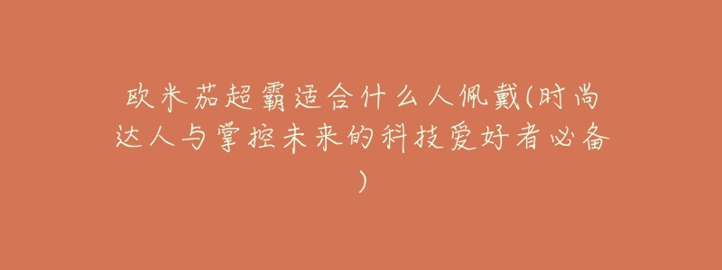 欧米茄超霸适合什么人佩戴(时尚达人与掌控未来的科技爱好者必备)