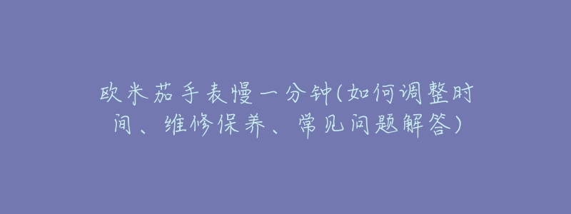 欧米茄手表慢一分钟(如何调整时间、维修保养、常见问题解答)-名表号 欧米茄手表慢一分钟(如何调整时间、维修保养、常见问题解答)