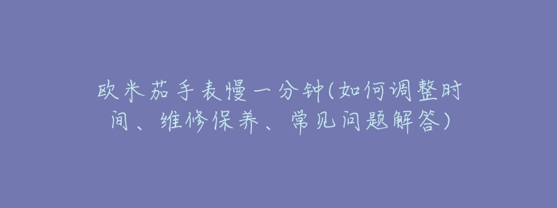 欧米茄手表慢一分钟(如何调整时间、维修保养、常见问题解答)