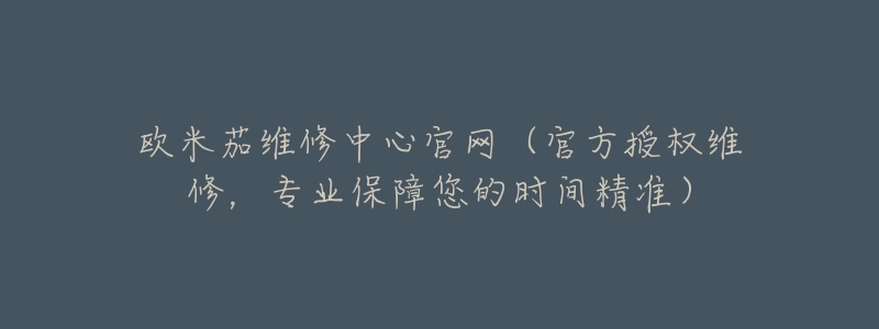 欧米茄维修中心官网(官方授权维修,专业保障您的时间精准)-名表号 欧米茄维修中心官网(官方授权维修,专业保障您的时间精准)