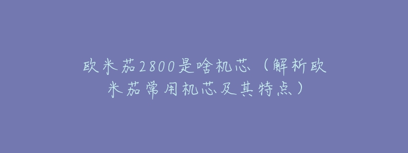 欧米茄2800是啥机芯(解析欧米茄常用机芯及其特点)-名表号 欧米茄2800是啥机芯(解析欧米茄常用机芯及其特点)