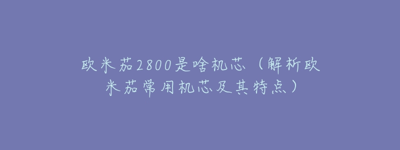 欧米茄2800是啥机芯（解析欧米茄常用机芯及其特点）