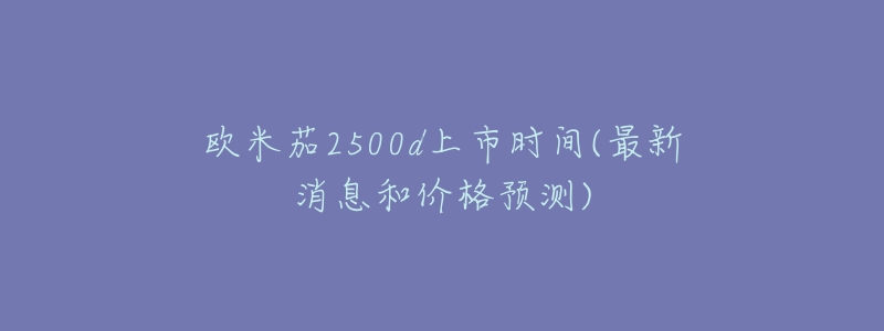 欧米茄2500d上市时间(最新消息和价格预测)