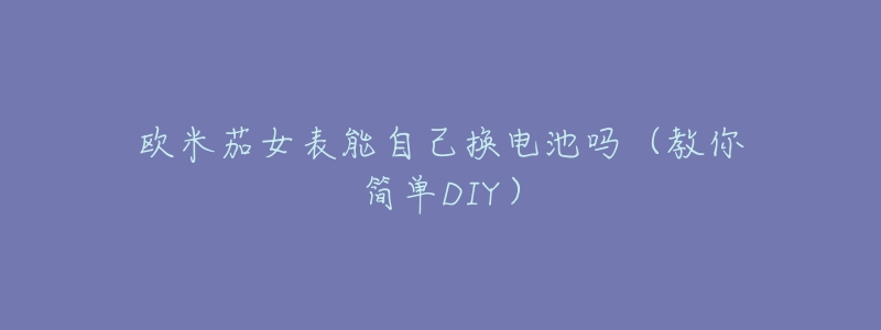 欧米茄女表能自己换电池吗(教你简单DIY)-名表号 欧米茄女表能自己换电池吗(教你简单DIY)