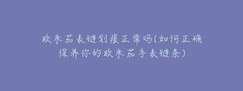 欧米茄表链划痕正常吗(如何正确保养你的欧米茄手表链条)-名表号 欧米茄表链划痕正常吗(如何正确保养你的欧米茄手表链条)