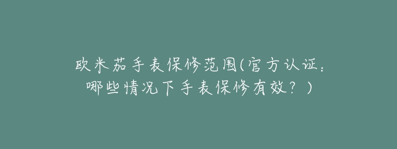 欧米茄手表保修范围(官方认证:哪些情况下手表保修有效?)-名表号 欧米茄手表保修范围(官方认证:哪些情况下手表保修有效?)