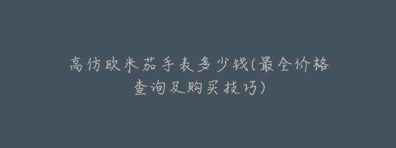 高仿欧米茄手表多少钱(最全价格查询及购买技巧)-名表号 高仿欧米茄手表多少钱(最全价格查询及购买技巧)
