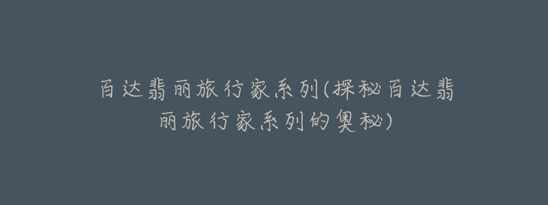百达翡丽旅行家系列(探秘百达翡丽旅行家系列的奥秘)-名表号 百达翡丽旅行家系列(探秘百达翡丽旅行家系列的奥秘)
