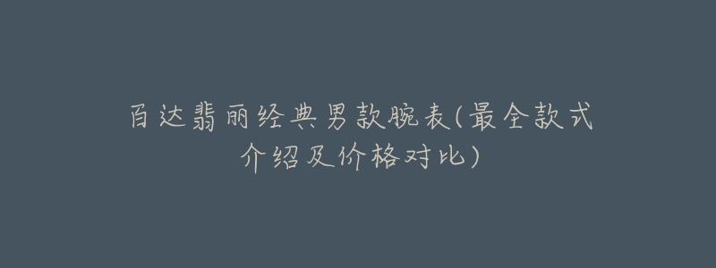 百达翡丽经典男款腕表(最全款式介绍及价格对比)-名表号 百达翡丽经典男款腕表(最全款式介绍及价格对比)