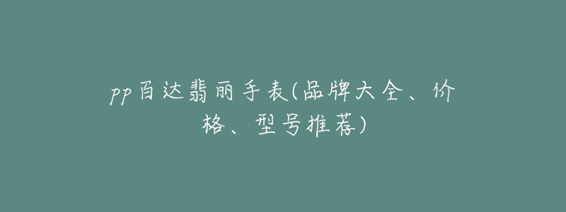 pp百达翡丽手表(品牌大全、价格、型号推荐)-名表号 pp百达翡丽手表(品牌大全、价格、型号推荐)