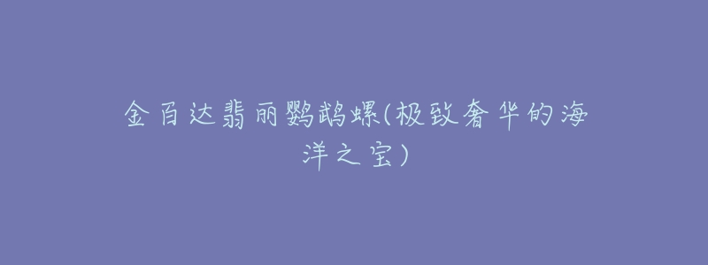 金百达翡丽鹦鹉螺(极致奢华的海洋之宝)-名表号 金百达翡丽鹦鹉螺(极致奢华的海洋之宝)