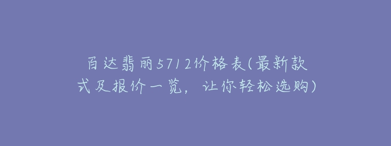 百达翡丽5712价格表(最新款式及报价一览,让你轻松选购)-名表号 百达翡丽5712价格表(最新款式及报价一览,让你轻松选购)