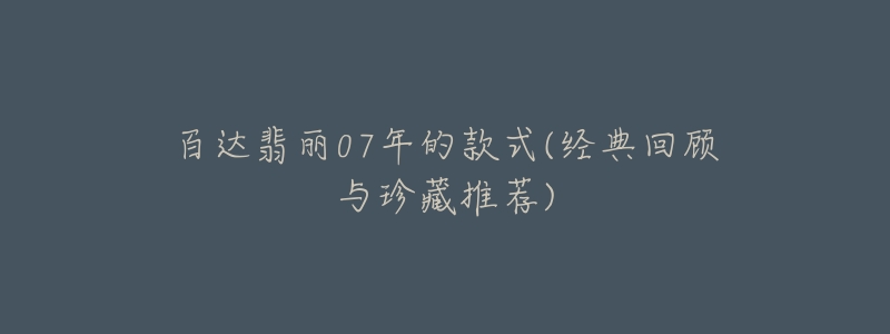 百达翡丽07年的款式(经典回顾与珍藏推荐)-名表号 百达翡丽07年的款式(经典回顾与珍藏推荐)