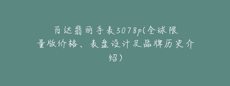百达翡丽手表5078p(全球限量版价格、表盘设计及品牌历史介绍)-名表号 百达翡丽手表5078p(全球限量版价格、表盘设计及品牌历史介绍)