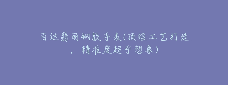 百达翡丽钢款手表(顶级工艺打造,精准度超乎想象)-名表号 百达翡丽钢款手表(顶级工艺打造,精准度超乎想象)