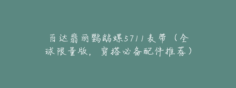 百达翡丽鹦鹉螺5711表带(全球限量版,穿搭必备配件推荐)-名表号 百达翡丽鹦鹉螺5711表带(全球限量版,穿搭必备配件推荐)