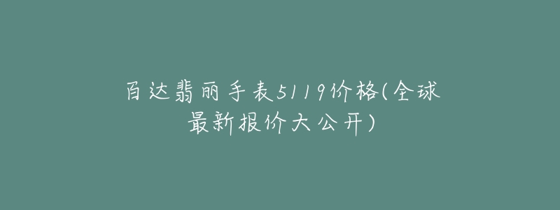 百达翡丽手表5119价格(全球最新报价大公开)