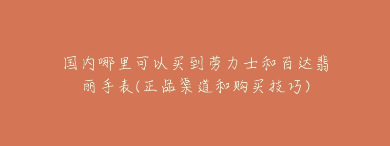 国内哪里可以买到劳力士和百达翡丽手表(正品渠道和购买技巧)-名表号 国内哪里可以买到劳力士和百达翡丽手表(正品渠道和购买技巧)