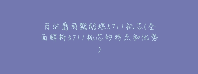 百达翡丽鹦鹉螺5711机芯(全面解析5711机芯的特点和优势)-名表号 百达翡丽鹦鹉螺5711机芯(全面解析5711机芯的特点和优势)