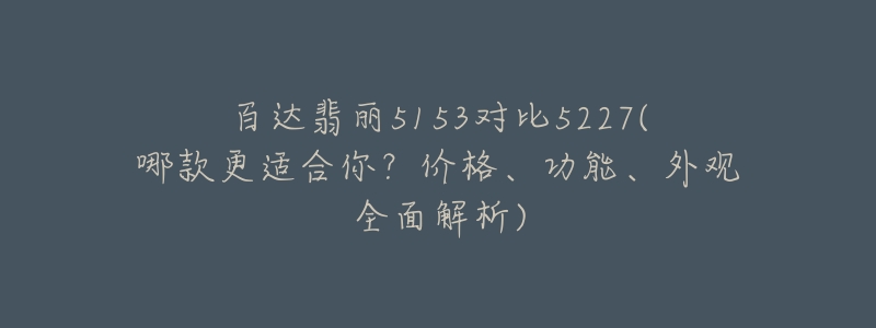 百达翡丽5153对比5227(哪款更适合你?价格、功能、外观全面解析)-名表号 百达翡丽5153对比5227(哪款更适合你?价格、功能、外观全面解析)