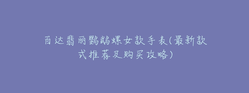 百达翡丽鹦鹉螺女款手表(最新款式推荐及购买攻略)
