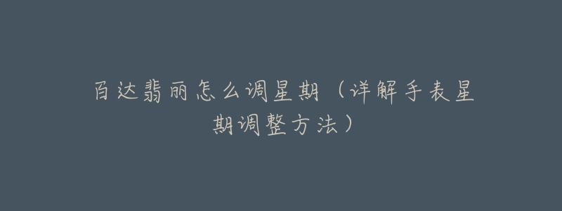 百达翡丽怎么调星期(详解手表星期调整方法)-名表号 百达翡丽怎么调星期(详解手表星期调整方法)