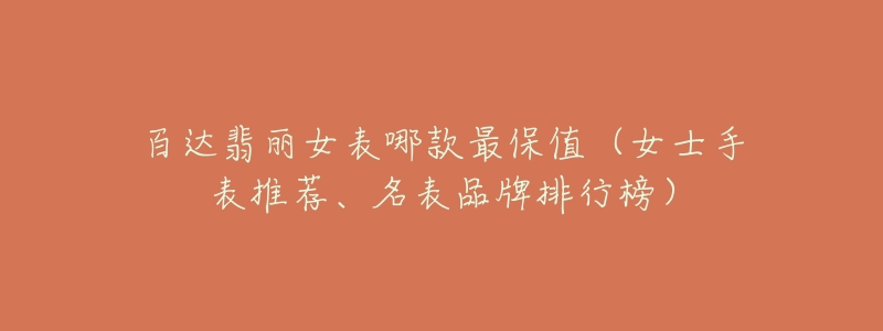 百达翡丽女表哪款最保值(女士手表推荐、名表品牌排行榜)-名表号 百达翡丽女表哪款最保值(女士手表推荐、名表品牌排行榜)