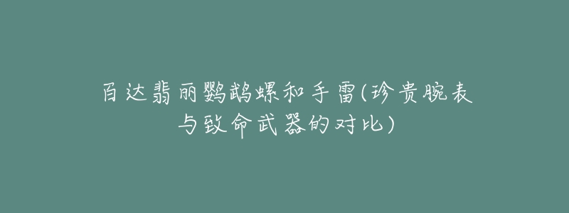 百达翡丽鹦鹉螺和手雷(珍贵腕表与致命武器的对比)-名表号 百达翡丽鹦鹉螺和手雷(珍贵腕表与致命武器的对比)