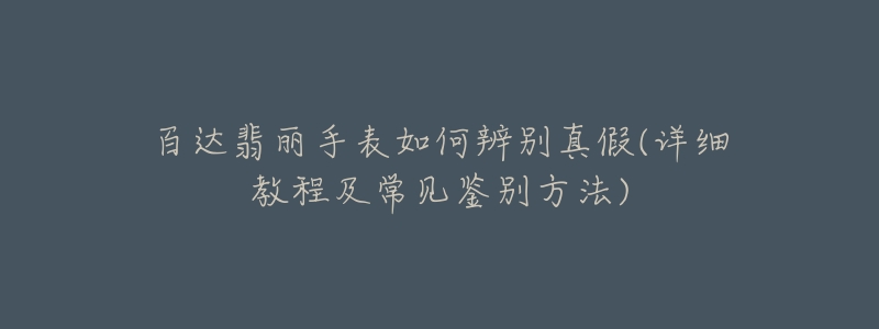 百达翡丽手表如何辨别真假(详细教程及常见鉴别方法)-名表号 百达翡丽手表如何辨别真假(详细教程及常见鉴别方法)