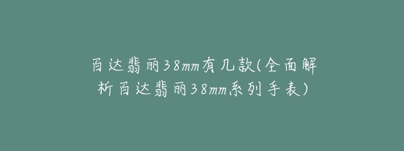 百达翡丽38mm有几款(全面解析百达翡丽38mm系列手表)-名表号 百达翡丽38mm有几款(全面解析百达翡丽38mm系列手表)