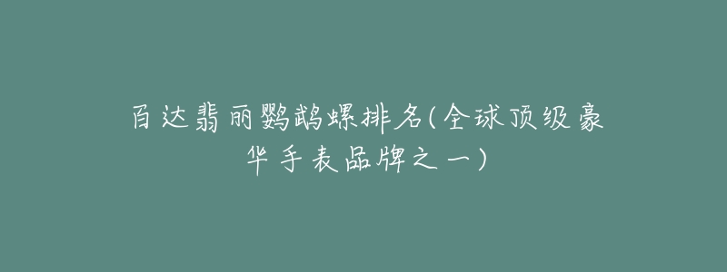 百达翡丽鹦鹉螺排名(全球顶级豪华手表品牌之一)-名表号 百达翡丽鹦鹉螺排名(全球顶级豪华手表品牌之一)