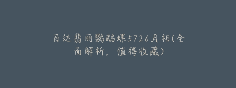 百达翡丽鹦鹉螺5726月相(全面解析,值得收藏)-名表号 百达翡丽鹦鹉螺5726月相(全面解析,值得收藏)