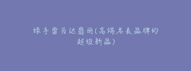 绿手雷百达翡丽(高端名表品牌的超级新品)-名表号 绿手雷百达翡丽(高端名表品牌的超级新品)