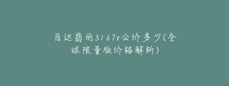 百达翡丽5167r公价多少(全球限量版价格解析)-名表号 百达翡丽5167r公价多少(全球限量版价格解析)