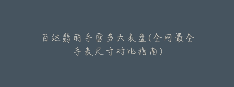 百达翡丽手雷多大表盘(全网最全手表尺寸对比指南)-名表号 百达翡丽手雷多大表盘(全网最全手表尺寸对比指南)