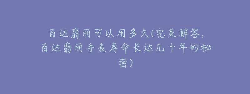 百达翡丽可以用多久(完美解答:百达翡丽手表寿命长达几十年的秘密)-名表号 百达翡丽可以用多久(完美解答:百达翡丽手表寿命长达几十年的秘密)